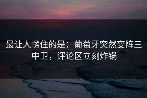 最让人愣住的是：葡萄牙突然变阵三中卫，评论区立刻炸锅