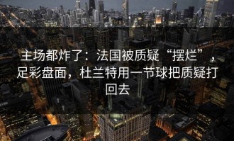 主场都炸了：法国被质疑“摆烂”，足彩盘面，杜兰特用一节球把质疑打回去