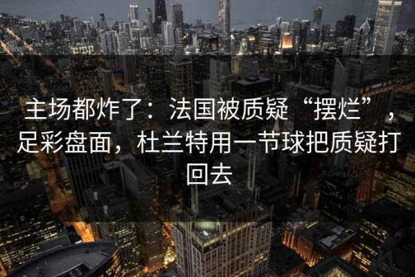 主场都炸了：法国被质疑“摆烂”，足彩盘面，杜兰特用一节球把质疑打回去
