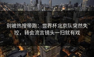 别被热搜带跑：世界杯北京队突然失控，转会流言镜头一扫就有戏