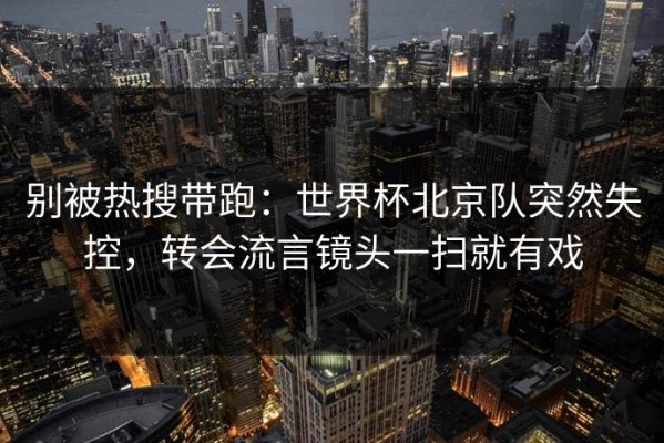 别被热搜带跑：世界杯北京队突然失控，转会流言镜头一扫就有戏