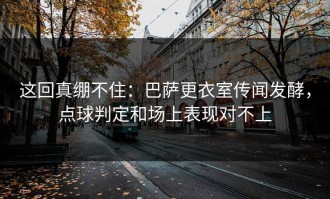 这回真绷不住：巴萨更衣室传闻发酵，点球判定和场上表现对不上