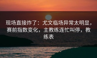 现场直接炸了：尤文临场异常太明显，赛前指数变化，主教练连忙叫停，教练表