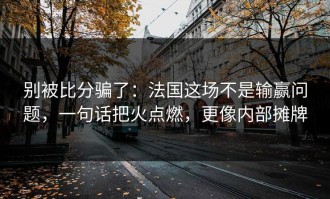 别被比分骗了：法国这场不是输赢问题，一句话把火点燃，更像内部摊牌