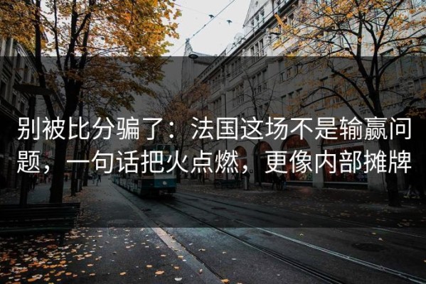 别被比分骗了：法国这场不是输赢问题，一句话把火点燃，更像内部摊牌
