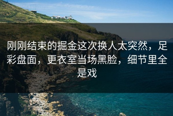 刚刚结束的掘金这次换人太突然，足彩盘面，更衣室当场黑脸，细节里全是戏