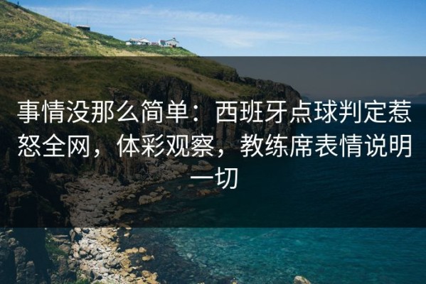 事情没那么简单：西班牙点球判定惹怒全网，体彩观察，教练席表情说明一切