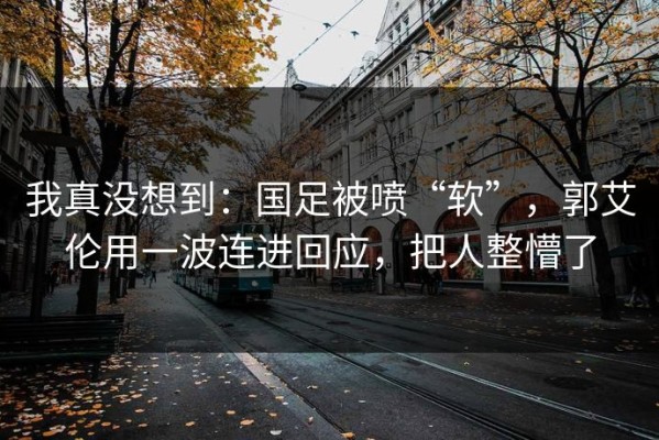 我真没想到：国足被喷“软”，郭艾伦用一波连进回应，把人整懵了