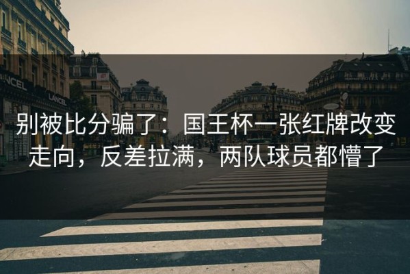 别被比分骗了：国王杯一张红牌改变走向，反差拉满，两队球员都懵了