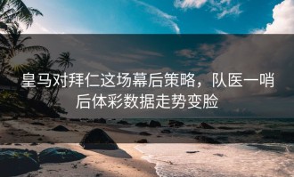皇马对拜仁这场幕后策略，队医一哨后体彩数据走势变脸