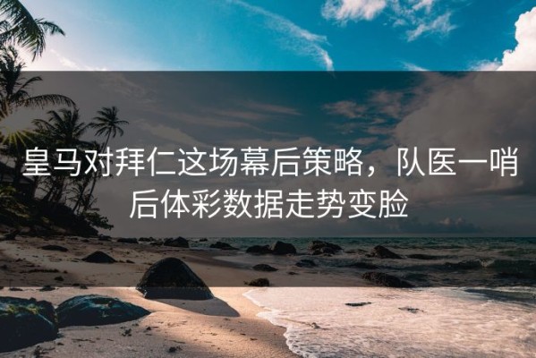 皇马对拜仁这场幕后策略，队医一哨后体彩数据走势变脸
