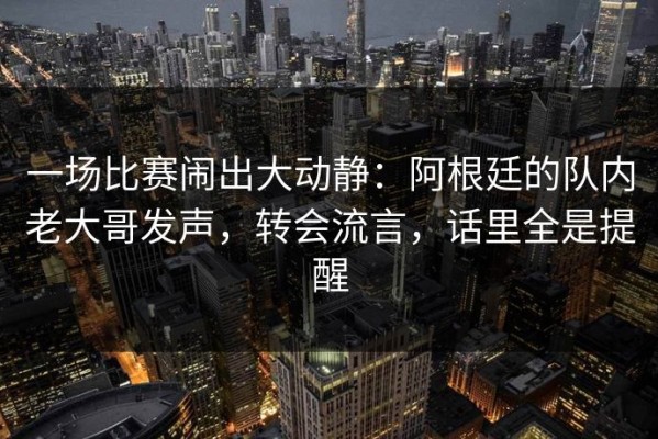 一场比赛闹出大动静：阿根廷的队内老大哥发声，转会流言，话里全是提醒