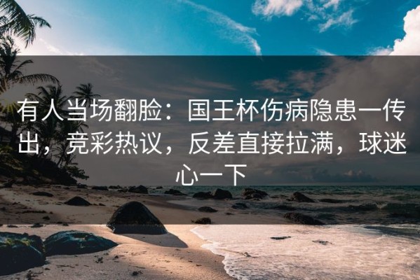 有人当场翻脸：国王杯伤病隐患一传出，竞彩热议，反差直接拉满，球迷心一下