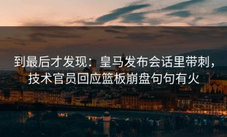 到最后才发现：皇马发布会话里带刺，技术官员回应篮板崩盘句句有火