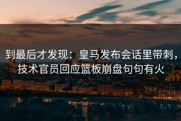 到最后才发现：皇马发布会话里带刺，技术官员回应篮板崩盘句句有火