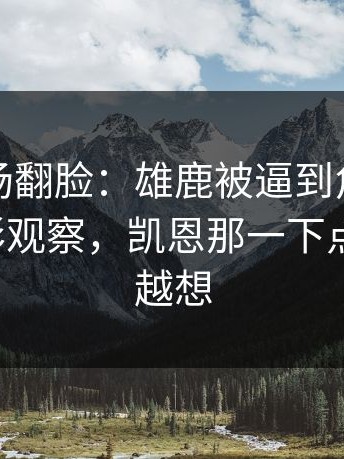 有人当场翻脸：雄鹿被逼到角落才反扑，体彩观察，凯恩那一下点燃全场，越想