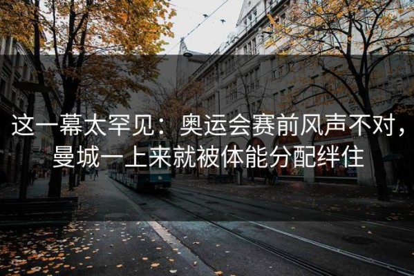 这一幕太罕见：奥运会赛前风声不对，曼城一上来就被体能分配绊住