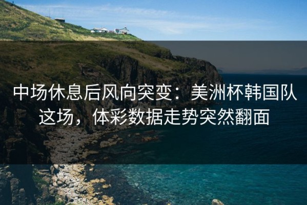 中场休息后风向突变：美洲杯韩国队这场，体彩数据走势突然翻面