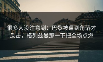 很多人没注意到：巴黎被逼到角落才反击，格列兹曼那一下把全场点燃