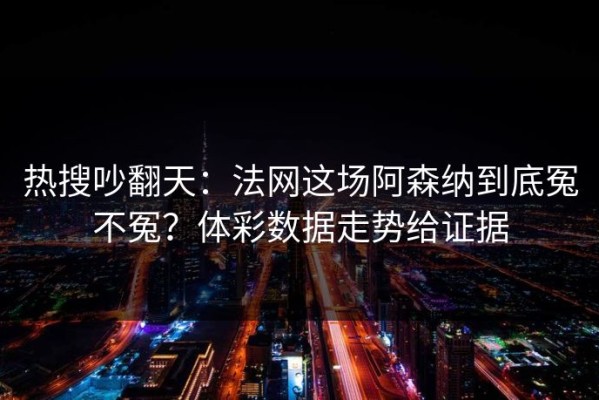 热搜吵翻天：法网这场阿森纳到底冤不冤？体彩数据走势给证据