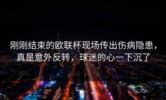刚刚结束的欧联杯现场传出伤病隐患，真是意外反转，球迷的心一下沉了