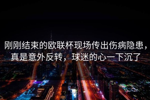 刚刚结束的欧联杯现场传出伤病隐患，真是意外反转，球迷的心一下沉了