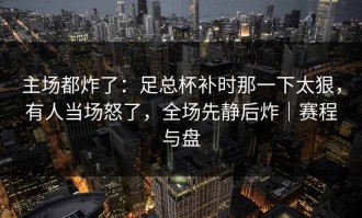 主场都炸了：足总杯补时那一下太狠，有人当场怒了，全场先静后炸｜赛程与盘