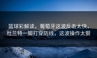 篮球彩解读，葡萄牙这波反击太快，杜兰特一脚打穿防线，这波操作太狠