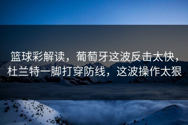 篮球彩解读，葡萄牙这波反击太快，杜兰特一脚打穿防线，这波操作太狠