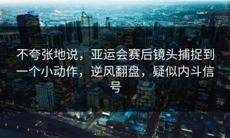 不夸张地说，亚运会赛后镜头捕捉到一个小动作，逆风翻盘，疑似内斗信号