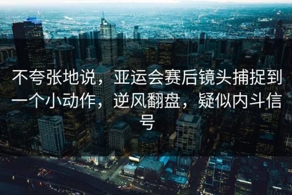 不夸张地说，亚运会赛后镜头捕捉到一个小动作，逆风翻盘，疑似内斗信号
