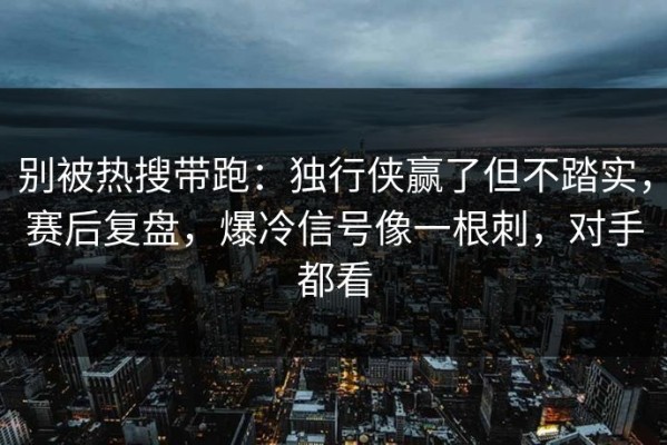 别被热搜带跑：独行侠赢了但不踏实，赛后复盘，爆冷信号像一根刺，对手都看