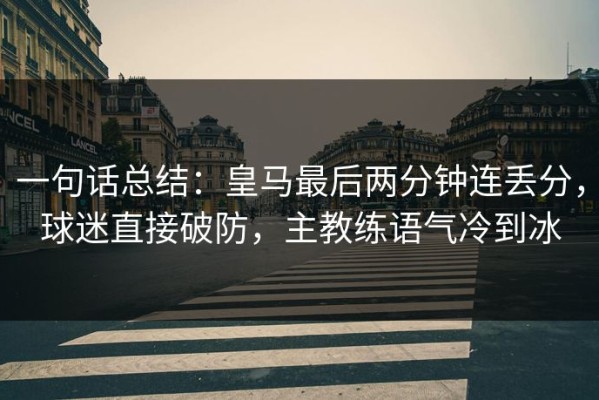 一句话总结：皇马最后两分钟连丢分，球迷直接破防，主教练语气冷到冰