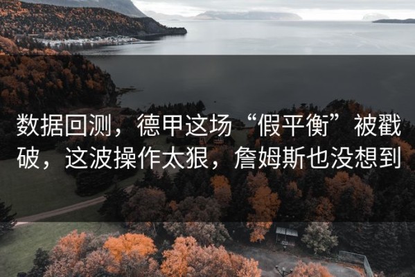 数据回测，德甲这场“假平衡”被戳破，这波操作太狠，詹姆斯也没想到