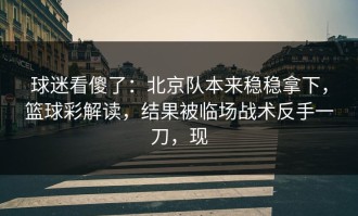 球迷看傻了：北京队本来稳稳拿下，篮球彩解读，结果被临场战术反手一刀，现