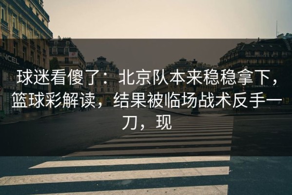 球迷看傻了：北京队本来稳稳拿下，篮球彩解读，结果被临场战术反手一刀，现
