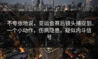 不夸张地说，亚运会赛后镜头捕捉到一个小动作，伤病隐患，疑似内斗信号