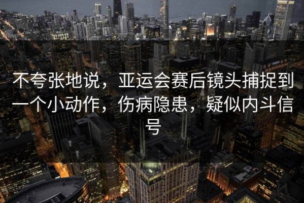 不夸张地说，亚运会赛后镜头捕捉到一个小动作，伤病隐患，疑似内斗信号