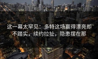 这一幕太罕见：多特这场赢得漂亮却不踏实，续约拉扯，隐患摆在那