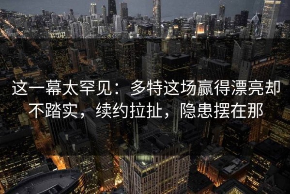 这一幕太罕见：多特这场赢得漂亮却不踏实，续约拉扯，隐患摆在那