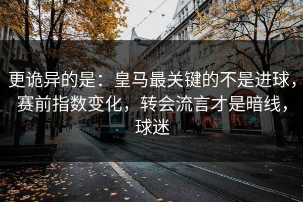 更诡异的是：皇马最关键的不是进球，赛前指数变化，转会流言才是暗线，球迷