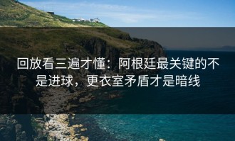 回放看三遍才懂：阿根廷最关键的不是进球，更衣室矛盾才是暗线