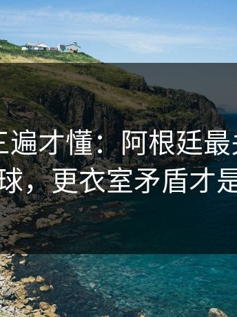 回放看三遍才懂：阿根廷最关键的不是进球，更衣室矛盾才是暗线
