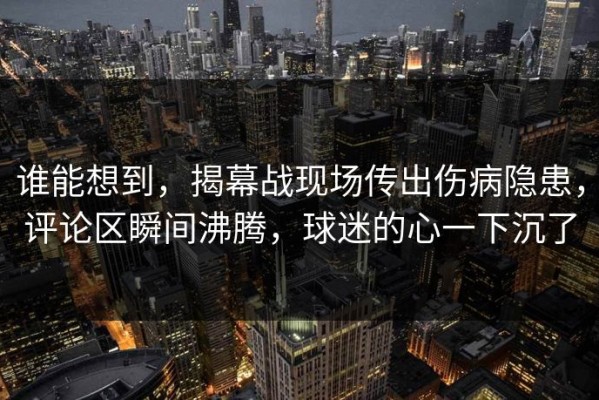 谁能想到，揭幕战现场传出伤病隐患，评论区瞬间沸腾，球迷的心一下沉了
