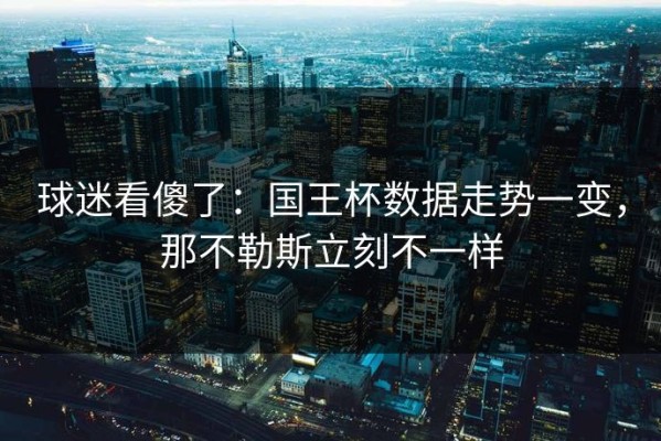 球迷看傻了：国王杯数据走势一变，那不勒斯立刻不一样