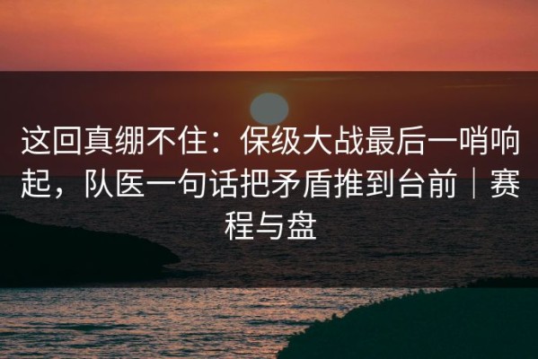 这回真绷不住：保级大战最后一哨响起，队医一句话把矛盾推到台前｜赛程与盘