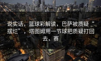 说实话，篮球彩解读，巴萨被质疑“摆烂”，塔图姆用一节球把质疑打回去，赛