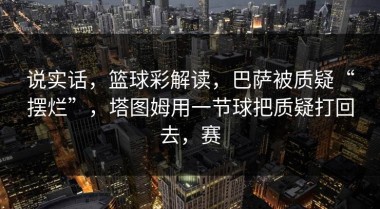 说实话，篮球彩解读，巴萨被质疑“摆烂”，塔图姆用一节球把质疑打回去，赛