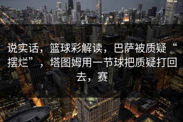 说实话，篮球彩解读，巴萨被质疑“摆烂”，塔图姆用一节球把质疑打回去，赛