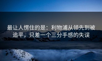 最让人愣住的是：利物浦从领先到被追平，只差一个三分手感的失误